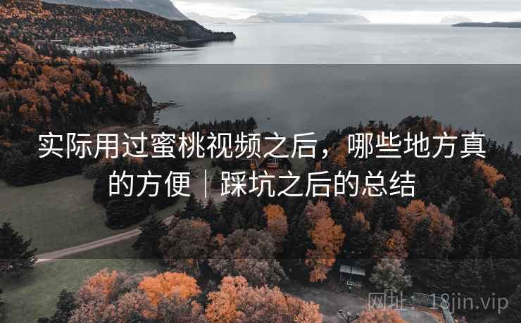 实际用过蜜桃视频之后，哪些地方真的方便｜踩坑之后的总结