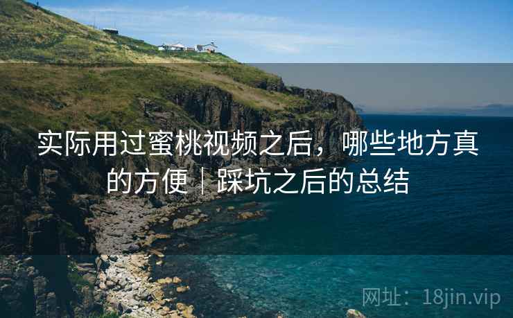 实际用过蜜桃视频之后，哪些地方真的方便｜踩坑之后的总结