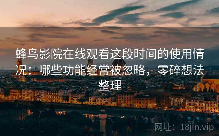 蜂鸟影院在线观看这段时间的使用情况：哪些功能经常被忽略，零碎想法整理