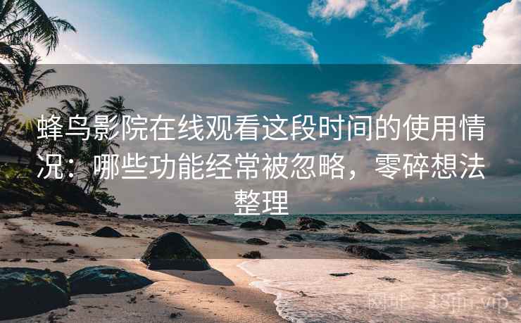 蜂鸟影院在线观看这段时间的使用情况：哪些功能经常被忽略，零碎想法整理