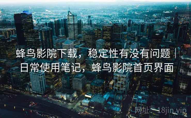 蜂鸟影院下载，稳定性有没有问题｜日常使用笔记，蜂鸟影院首页界面