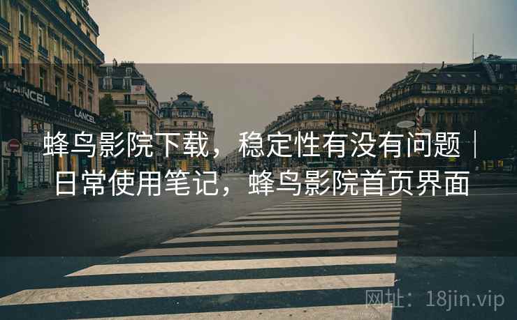 蜂鸟影院下载，稳定性有没有问题｜日常使用笔记，蜂鸟影院首页界面