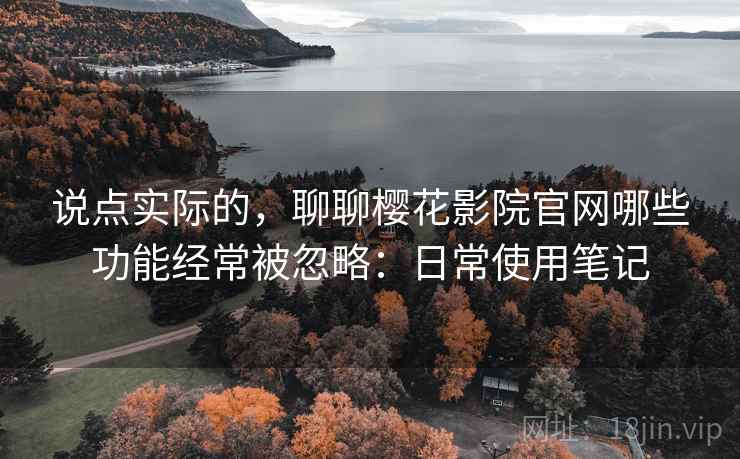 说点实际的，聊聊樱花影院官网哪些功能经常被忽略：日常使用笔记