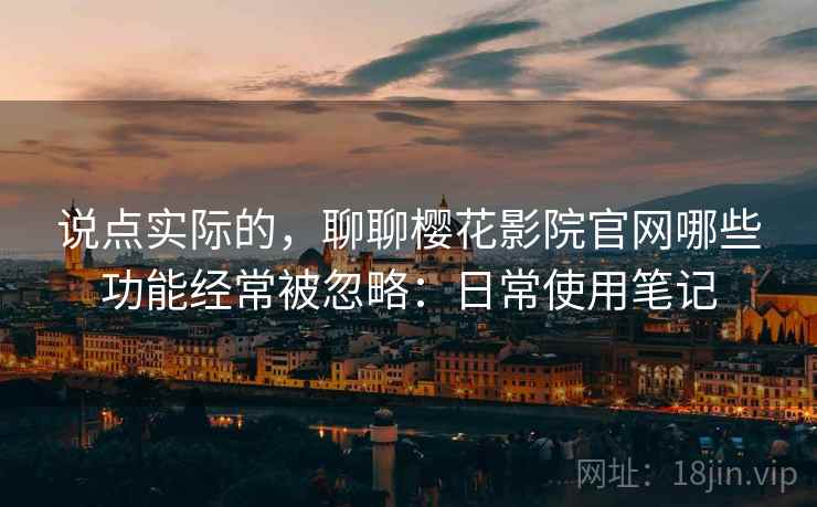 说点实际的，聊聊樱花影院官网哪些功能经常被忽略：日常使用笔记