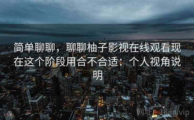 简单聊聊，聊聊柚子影视在线观看现在这个阶段用合不合适：个人视角说明