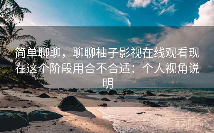 简单聊聊，聊聊柚子影视在线观看现在这个阶段用合不合适：个人视角说明