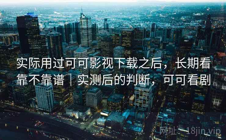 实际用过可可影视下载之后，长期看靠不靠谱｜实测后的判断，可可看剧