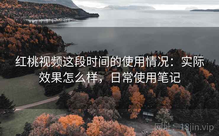 红桃视频这段时间的使用情况：实际效果怎么样，日常使用笔记