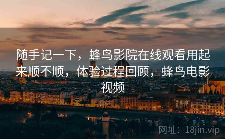 随手记一下，蜂鸟影院在线观看用起来顺不顺，体验过程回顾，蜂鸟电影视频