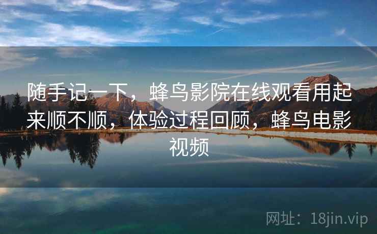 随手记一下，蜂鸟影院在线观看用起来顺不顺，体验过程回顾，蜂鸟电影视频