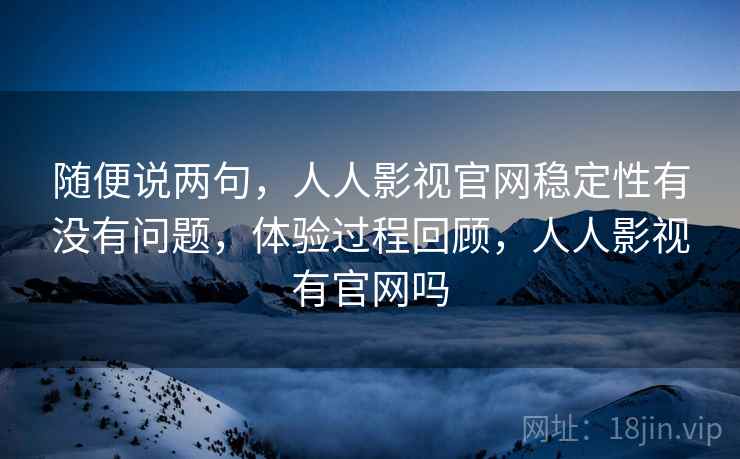 随便说两句，人人影视官网稳定性有没有问题，体验过程回顾，人人影视有官网吗