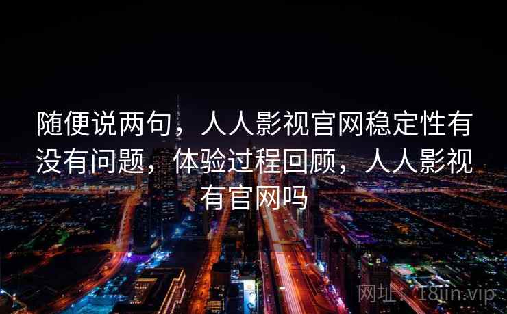 随便说两句，人人影视官网稳定性有没有问题，体验过程回顾，人人影视有官网吗