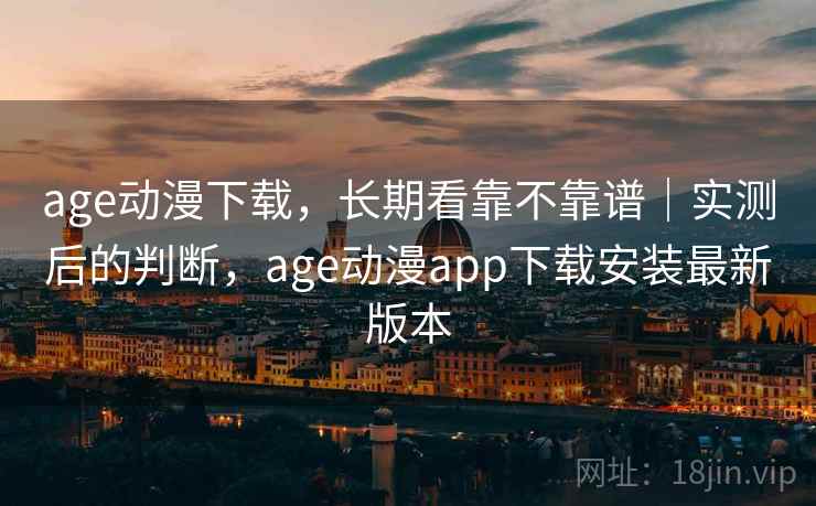 age动漫下载，长期看靠不靠谱｜实测后的判断，age动漫app下载安装最新版本