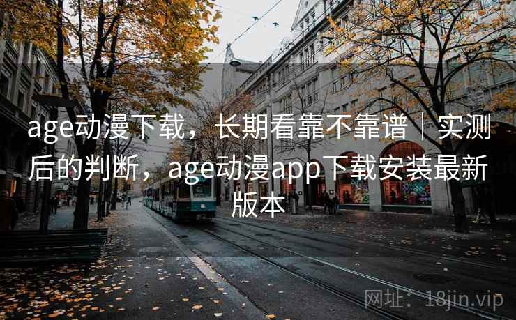 age动漫下载，长期看靠不靠谱｜实测后的判断，age动漫app下载安装最新版本