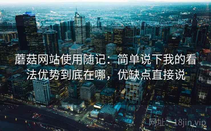 蘑菇网站使用随记：简单说下我的看法优势到底在哪，优缺点直接说