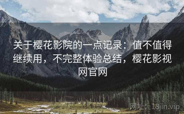 关于樱花影院的一点记录：值不值得继续用，不完整体验总结，樱花影视网官网