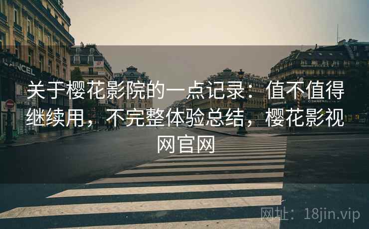 关于樱花影院的一点记录：值不值得继续用，不完整体验总结，樱花影视网官网