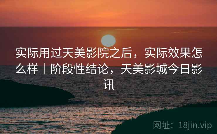 实际用过天美影院之后，实际效果怎么样｜阶段性结论，天美影城今日影讯
