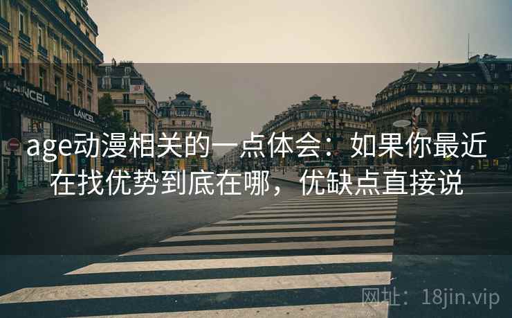 age动漫相关的一点体会：如果你最近在找优势到底在哪，优缺点直接说