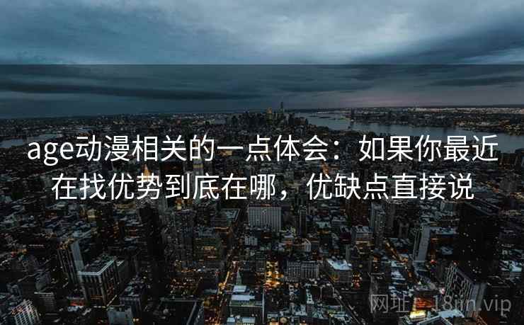 age动漫相关的一点体会：如果你最近在找优势到底在哪，优缺点直接说