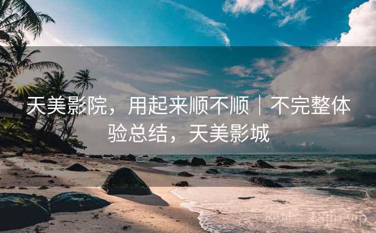 天美影院，用起来顺不顺｜不完整体验总结，天美影城