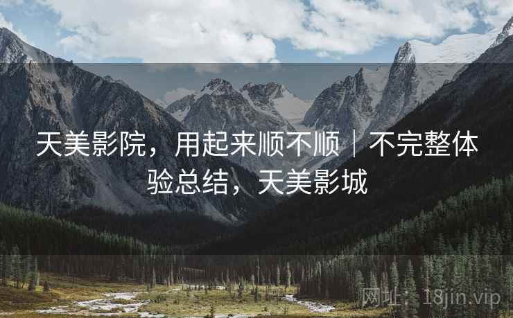 天美影院，用起来顺不顺｜不完整体验总结，天美影城