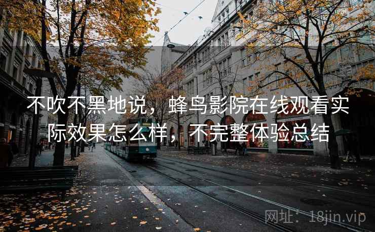 不吹不黑地说，蜂鸟影院在线观看实际效果怎么样，不完整体验总结