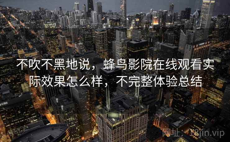 不吹不黑地说，蜂鸟影院在线观看实际效果怎么样，不完整体验总结
