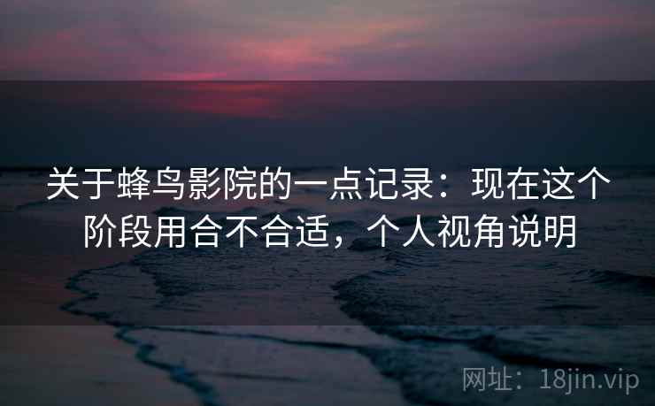 关于蜂鸟影院的一点记录：现在这个阶段用合不合适，个人视角说明