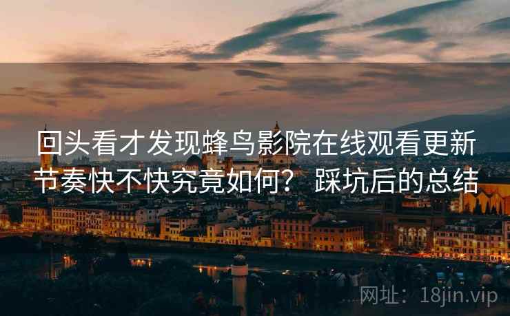 回头看才发现蜂鸟影院在线观看更新节奏快不快究竟如何？ 踩坑后的总结