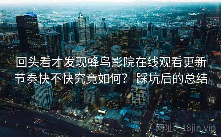 回头看才发现蜂鸟影院在线观看更新节奏快不快究竟如何？ 踩坑后的总结