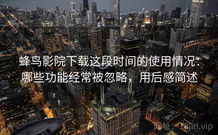 蜂鸟影院下载这段时间的使用情况：哪些功能经常被忽略，用后感简述