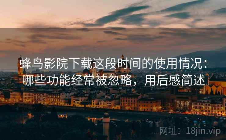 蜂鸟影院下载这段时间的使用情况：哪些功能经常被忽略，用后感简述