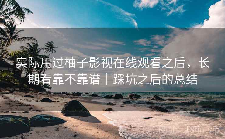 实际用过柚子影视在线观看之后，长期看靠不靠谱｜踩坑之后的总结