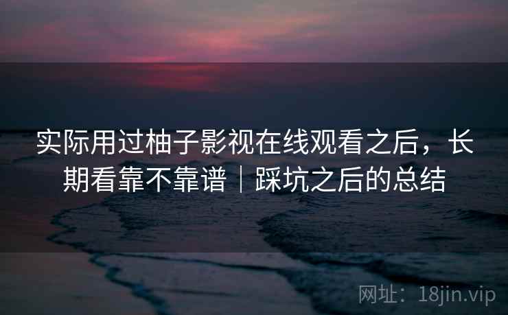 实际用过柚子影视在线观看之后，长期看靠不靠谱｜踩坑之后的总结