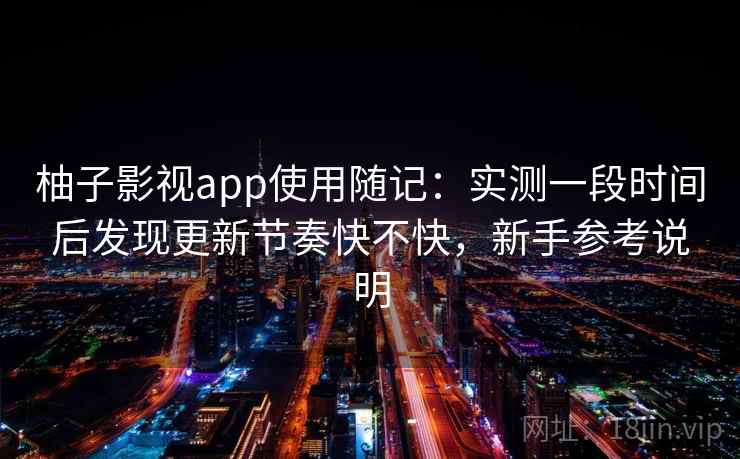 柚子影视app使用随记：实测一段时间后发现更新节奏快不快，新手参考说明