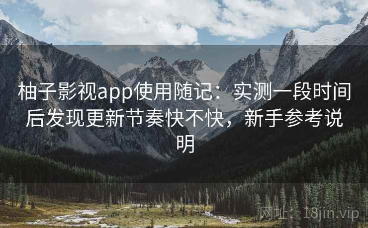 柚子影视app使用随记：实测一段时间后发现更新节奏快不快，新手参考说明