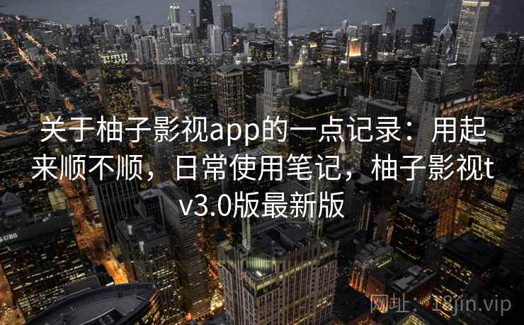 关于柚子影视app的一点记录：用起来顺不顺，日常使用笔记，柚子影视tv3.0版最新版