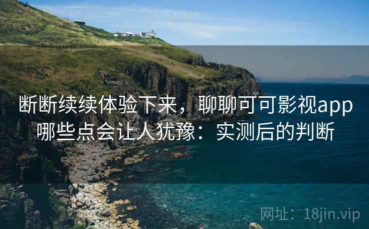 断断续续体验下来，聊聊可可影视app哪些点会让人犹豫：实测后的判断