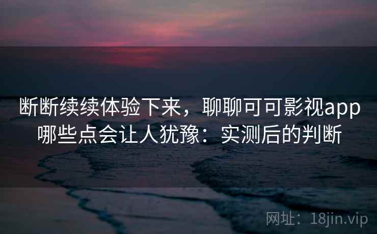 断断续续体验下来，聊聊可可影视app哪些点会让人犹豫：实测后的判断