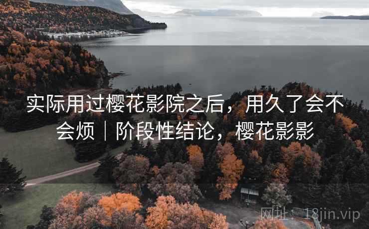 实际用过樱花影院之后，用久了会不会烦｜阶段性结论，樱花影影