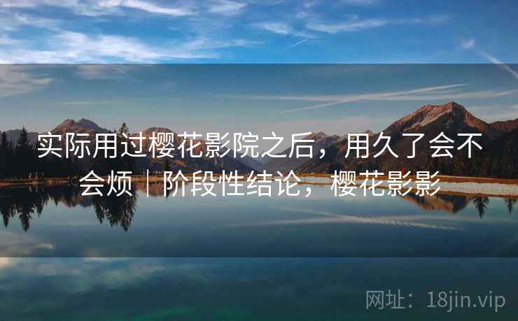 实际用过樱花影院之后，用久了会不会烦｜阶段性结论，樱花影影