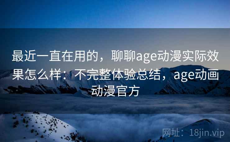 最近一直在用的，聊聊age动漫实际效果怎么样：不完整体验总结，age动画动漫官方
