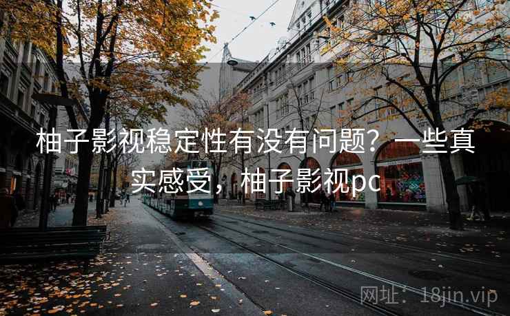 柚子影视稳定性有没有问题？一些真实感受，柚子影视pc