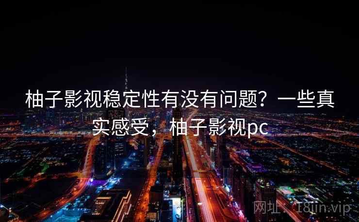 柚子影视稳定性有没有问题？一些真实感受，柚子影视pc