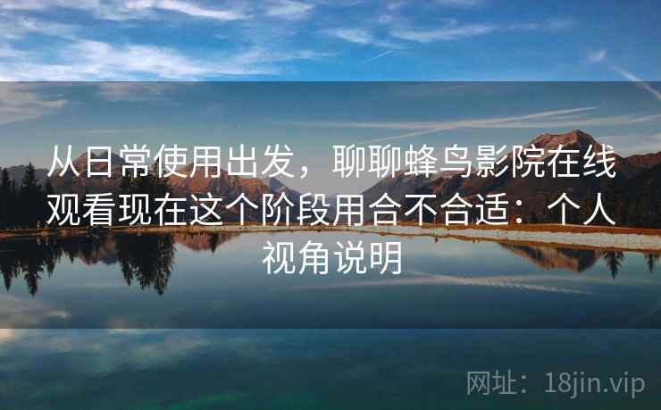从日常使用出发，聊聊蜂鸟影院在线观看现在这个阶段用合不合适：个人视角说明