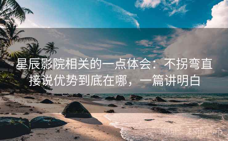 星辰影院相关的一点体会：不拐弯直接说优势到底在哪，一篇讲明白