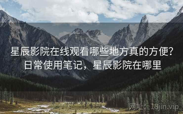 星辰影院在线观看哪些地方真的方便？日常使用笔记，星辰影院在哪里