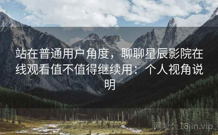 站在普通用户角度，聊聊星辰影院在线观看值不值得继续用：个人视角说明