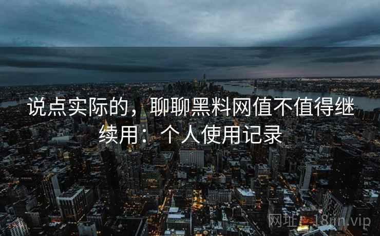 说点实际的，聊聊黑料网值不值得继续用：个人使用记录